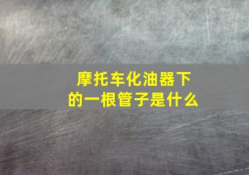 摩托车化油器下的一根管子是什么