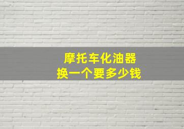 摩托车化油器换一个要多少钱