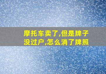 摩托车卖了,但是牌子没过户,怎么消了牌照