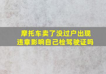 摩托车卖了没过户出现违章影响自己检驾驶证吗