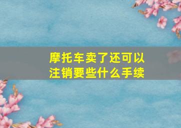 摩托车卖了还可以注销要些什么手续