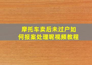 摩托车卖后未过户如何报案处理呢视频教程