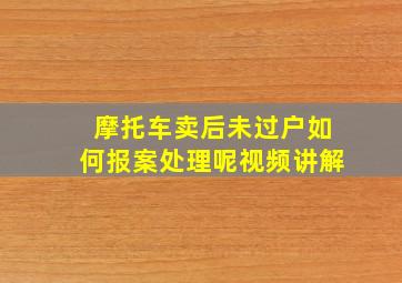 摩托车卖后未过户如何报案处理呢视频讲解