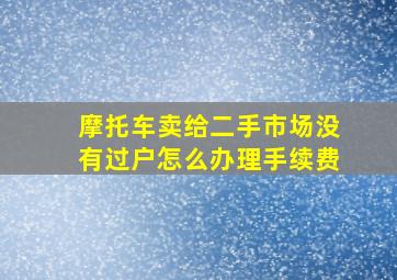 摩托车卖给二手市场没有过户怎么办理手续费