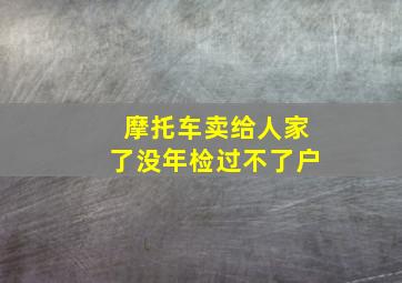 摩托车卖给人家了没年检过不了户