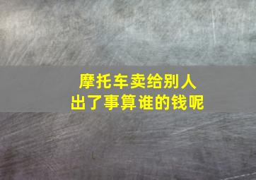 摩托车卖给别人出了事算谁的钱呢