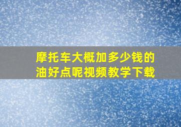 摩托车大概加多少钱的油好点呢视频教学下载