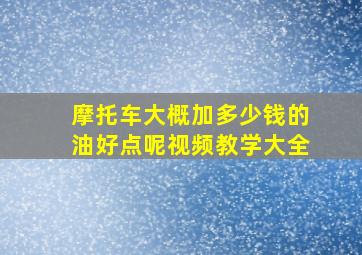 摩托车大概加多少钱的油好点呢视频教学大全