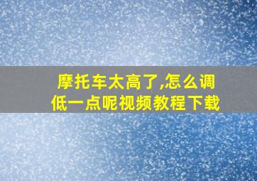 摩托车太高了,怎么调低一点呢视频教程下载