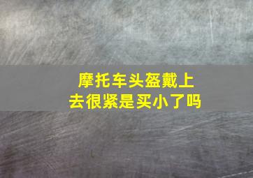 摩托车头盔戴上去很紧是买小了吗