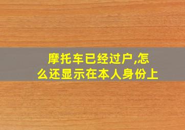 摩托车已经过户,怎么还显示在本人身份上