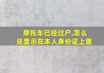 摩托车已经过户,怎么还显示在本人身份证上面