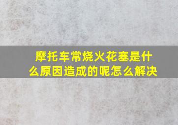 摩托车常烧火花塞是什么原因造成的呢怎么解决