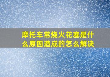 摩托车常烧火花塞是什么原因造成的怎么解决