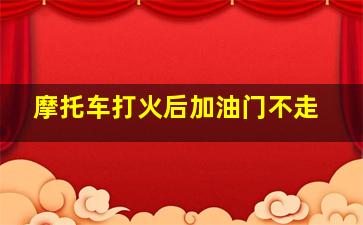 摩托车打火后加油门不走