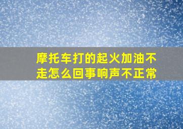 摩托车打的起火加油不走怎么回事响声不正常