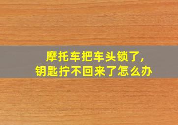 摩托车把车头锁了,钥匙拧不回来了怎么办