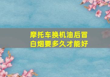 摩托车换机油后冒白烟要多久才能好