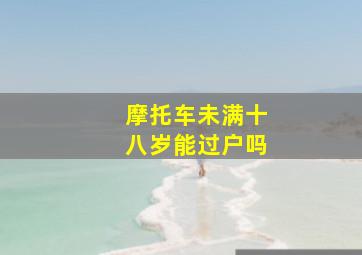 摩托车未满十八岁能过户吗