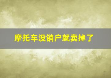 摩托车没销户就卖掉了