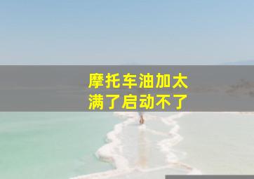 摩托车油加太满了启动不了