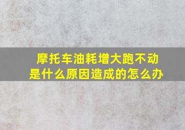 摩托车油耗增大跑不动是什么原因造成的怎么办