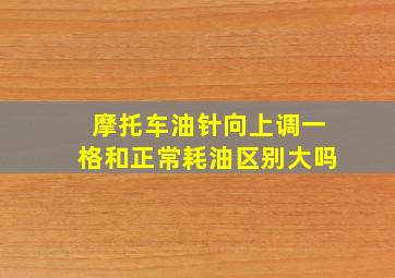 摩托车油针向上调一格和正常耗油区别大吗