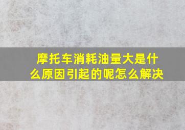 摩托车消耗油量大是什么原因引起的呢怎么解决