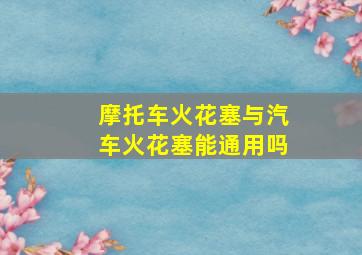 摩托车火花塞与汽车火花塞能通用吗