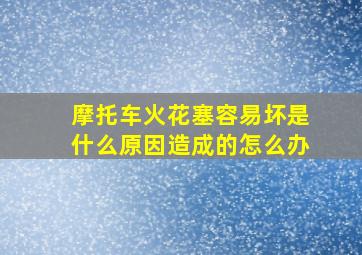 摩托车火花塞容易坏是什么原因造成的怎么办