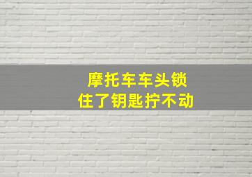 摩托车车头锁住了钥匙拧不动