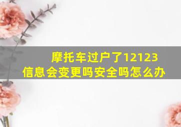 摩托车过户了12123信息会变更吗安全吗怎么办