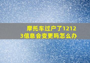 摩托车过户了12123信息会变更吗怎么办