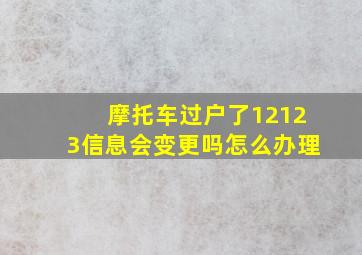 摩托车过户了12123信息会变更吗怎么办理