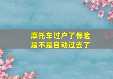 摩托车过户了保险是不是自动过去了