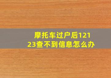 摩托车过户后12123查不到信息怎么办