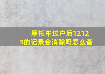 摩托车过户后12123的记录会消除吗怎么查