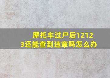 摩托车过户后12123还能查到违章吗怎么办