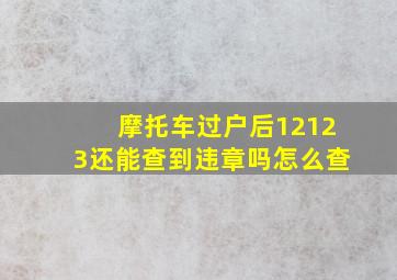 摩托车过户后12123还能查到违章吗怎么查