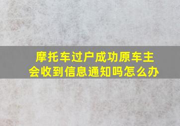 摩托车过户成功原车主会收到信息通知吗怎么办