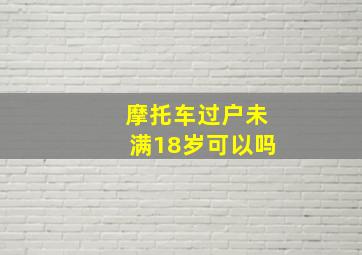 摩托车过户未满18岁可以吗