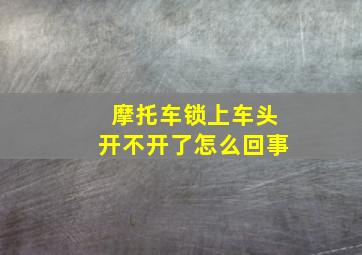 摩托车锁上车头开不开了怎么回事