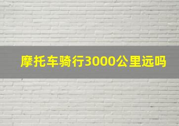 摩托车骑行3000公里远吗