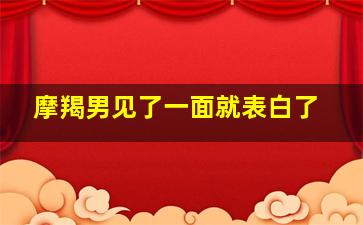 摩羯男见了一面就表白了