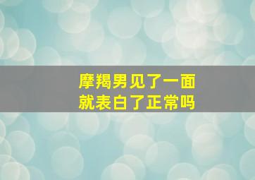 摩羯男见了一面就表白了正常吗