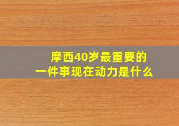 摩西40岁最重要的一件事现在动力是什么