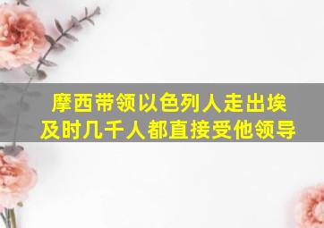 摩西带领以色列人走出埃及时几千人都直接受他领导