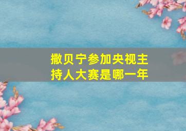 撒贝宁参加央视主持人大赛是哪一年