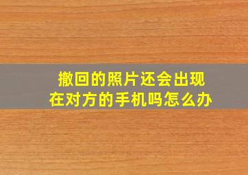 撤回的照片还会出现在对方的手机吗怎么办