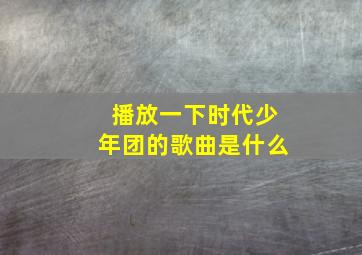 播放一下时代少年团的歌曲是什么